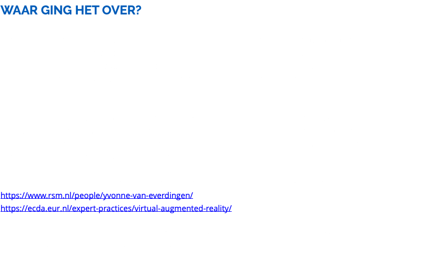 WAAR GING HET OVER? Dromen met de ogen open. Het avontuur van de verbeelding - een avond over Virtual en Augmented Reality en haar (on)mogelijkheden. Op woensdag 18 mei kregen we een kijkje in deze wereld. We wilden al bijna twee jaar geleden een avond houden over nieuwe toepassingsmogelijkheden op het terrein van ICT maar een dergelijk thema moet je ook zien, voelen en beleven. De coronaregels beletten ons keer op keer. Nu kan het dus weer in ons fijne Capelse Isalatheater! We begonnen de avond met Professor Yvonne van Everdingen die in de eerste instantie de begrippen Virtual Reality (VR) en Augmented Reality (AR) toelichte. Daarna toonde Yvonne resultaten van onderzoeken over het gebruik van VR voor business en marketing doeleinden. Hierbij werd aandacht besteed aan het gebruik van VR voor beslissingen die consumenten nemen vóór, tijdens en na de aankoop. Bekijk de onderstaande links voor meer informatie over Professor Yvonne van Everdingen https://www.rsm.nl/people/yvonne-van-everdingen/ https://ecda.eur.nl/expert-practices/virtual-augmented-reality/ Daarna nam Alex van Happen (Marketing & Sales Manager) van Dutch Rose Media het stokje over. Hij had een presentatie over allerlei toepassingen op het gebied van Augmented Reality en hoe zij (en AR) door de jaren heen zich ontwikkeld hebben.
